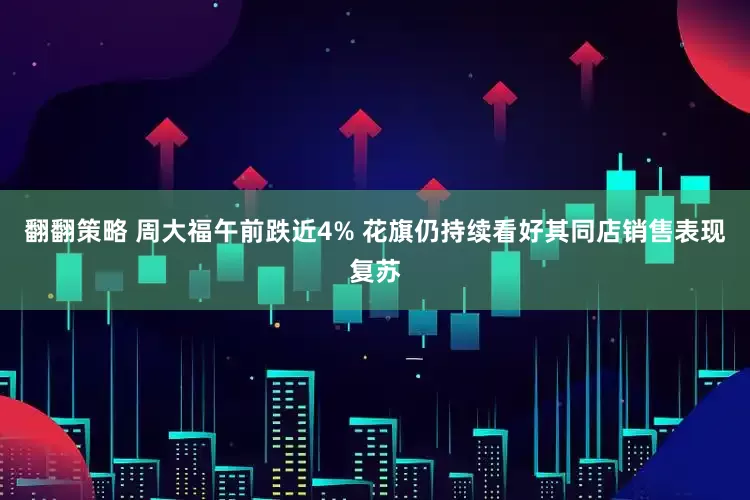 翻翻策略 周大福午前跌近4% 花旗仍持续看好其同店销售表现复苏