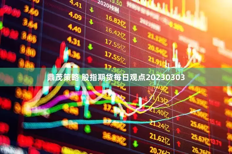 鼎茂策略 股指期货每日观点20230303