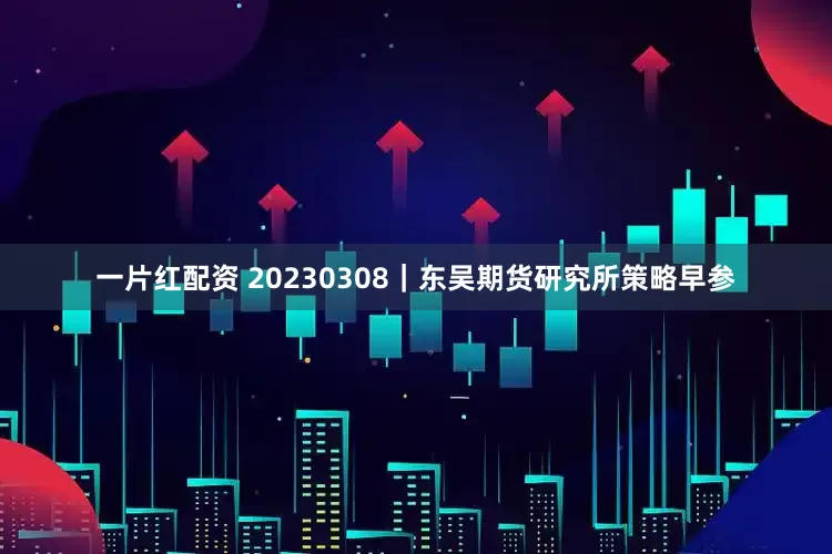 一片红配资 20230308｜东吴期货研究所策略早参