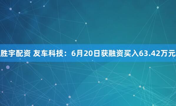 胜宇配资 友车科技：6月20日获融资买入63.42万元