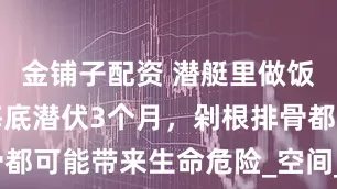 金铺子配资 潜艇里做饭有多难？海底潜伏3个月，剁根排骨都可能带来生命危险_空间_食材_厨房