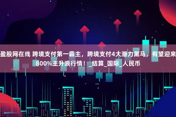 盈股网在线 跨境支付第一霸主，跨境支付4大潜力黑马，有望迎来800%主升浪行情！_结算_国际_人民币
