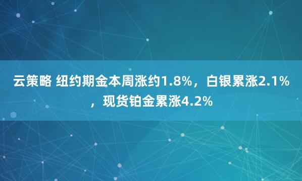 云策略 纽约期金本周涨约1.8%，白银累涨2.1%，现货铂金累涨4.2%