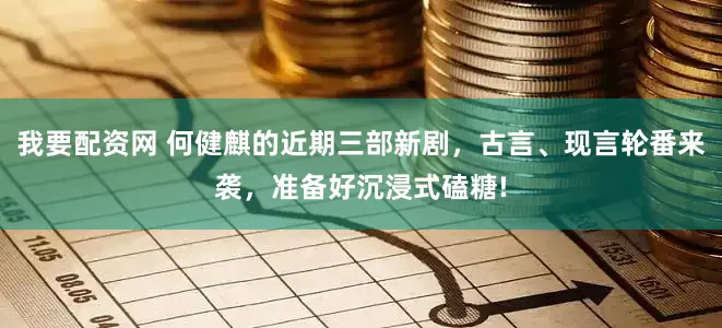 我要配资网 何健麒的近期三部新剧，古言、现言轮番来袭，准备好沉浸式磕糖!