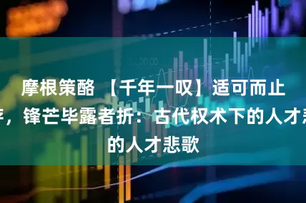 摩根策酪 【千年一叹】适可而止者存，锋芒毕露者折：古代权术下的人才悲歌