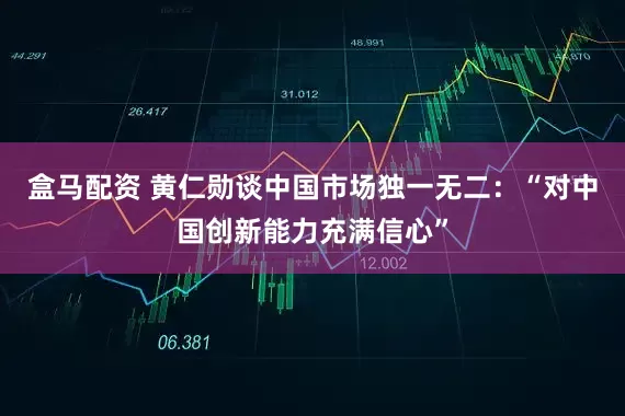 盒马配资 黄仁勋谈中国市场独一无二：“对中国创新能力充满信心”