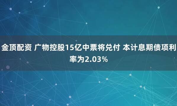 金顶配资 广物控股15亿中票将兑付 本计息期债项利率为2.03%