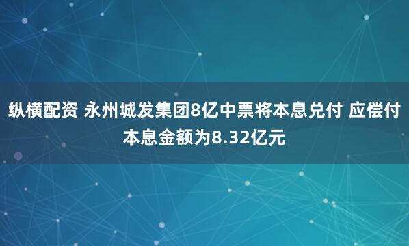纵横配资 永州城发集团8亿中票将本息兑付 应偿付本息金额为8.32亿元