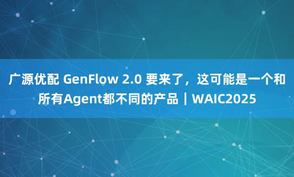 广源优配 GenFlow 2.0 要来了，这可能是一个和所有Agent都不同的产品｜WAIC2025
