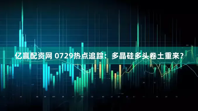 亿赢配资网 0729热点追踪：多晶硅多头卷土重来？