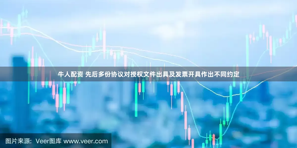 牛人配资 先后多份协议对授权文件出具及发票开具作出不同约定