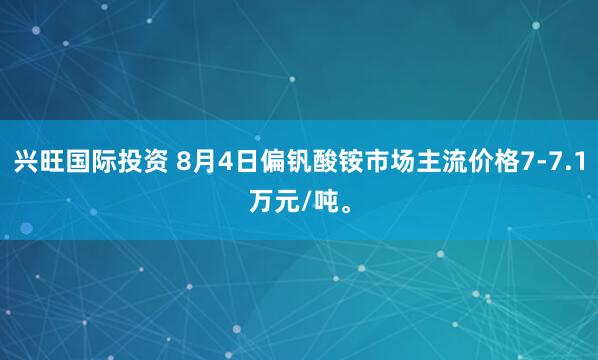 兴旺国际投资 8月4日偏钒酸铵市场主流价格7-7.1万元/吨。
