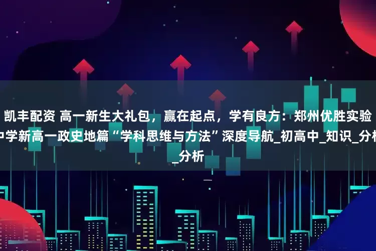 凯丰配资 高一新生大礼包，赢在起点，学有良方：郑州优胜实验中学新高一政史地篇“学科思维与方法”深度导航_初高中_知识_分析