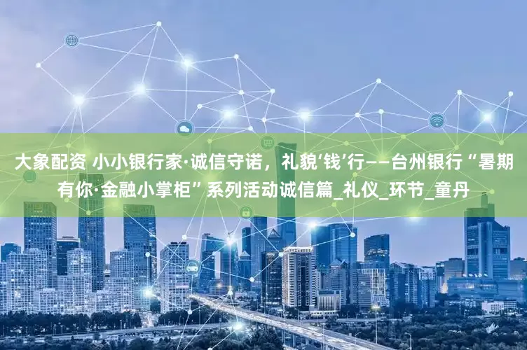 大象配资 小小银行家·诚信守诺，礼貌‘钱’行——台州银行“暑期有你·金融小掌柜”系列活动诚信篇_礼仪_环节_童丹