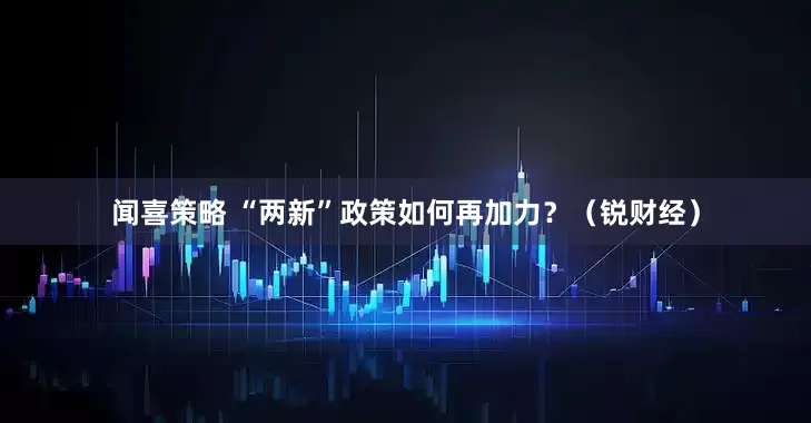 闻喜策略 “两新”政策如何再加力？（锐财经）