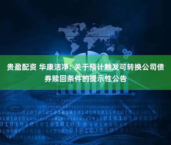 贵盈配资 华康洁净: 关于预计触发可转换公司债券赎回条件的提示性公告