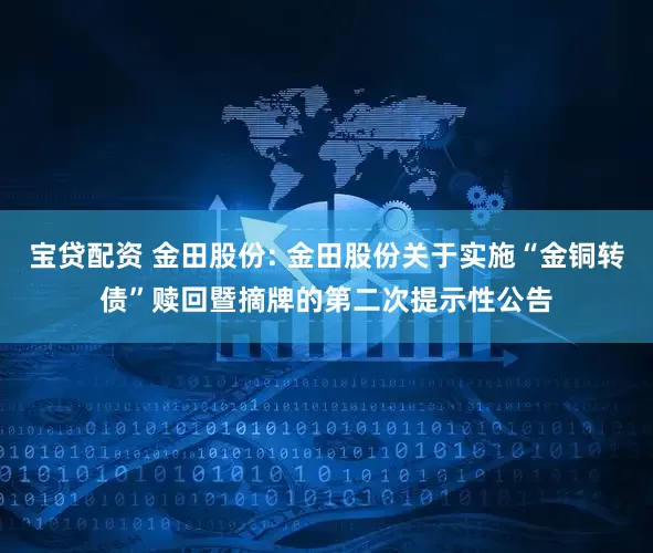 宝贷配资 金田股份: 金田股份关于实施“金铜转债”赎回暨摘牌的第二次提示性公告