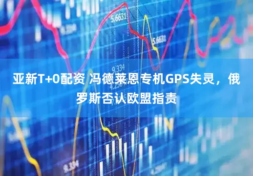 亚新T+0配资 冯德莱恩专机GPS失灵，俄罗斯否认欧盟指责