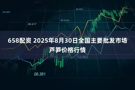 658配资 2025年8月30日全国主要批发市场芦笋价格行情