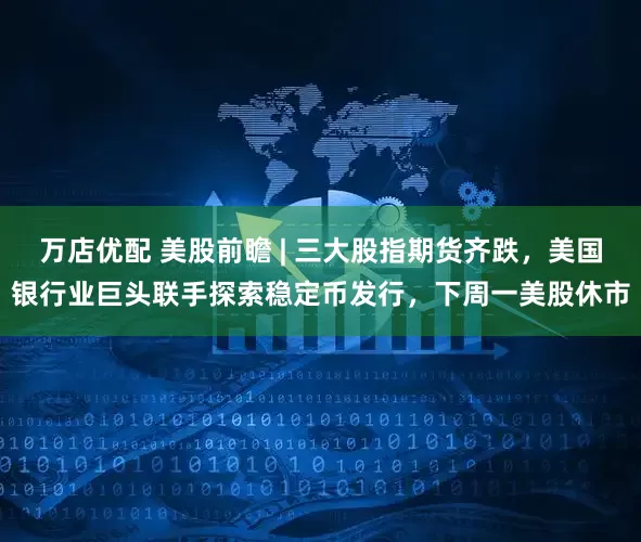 万店优配 美股前瞻 | 三大股指期货齐跌，美国银行业巨头联手探索稳定币发行，下周一美股休市