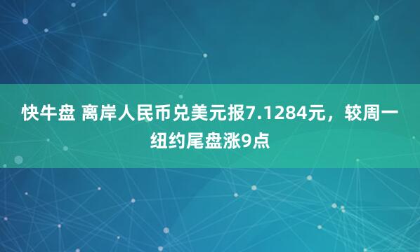 快牛盘 离岸人民币兑美元报7.1284元，较周一纽约尾盘涨9点