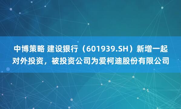 中博策略 建设银行（601939.SH）新增一起对外投资，被投资公司为爱柯迪股份有限公司