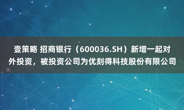 壹策略 招商银行（600036.SH）新增一起对外投资，被投资公司为优刻得科技股份有限公司