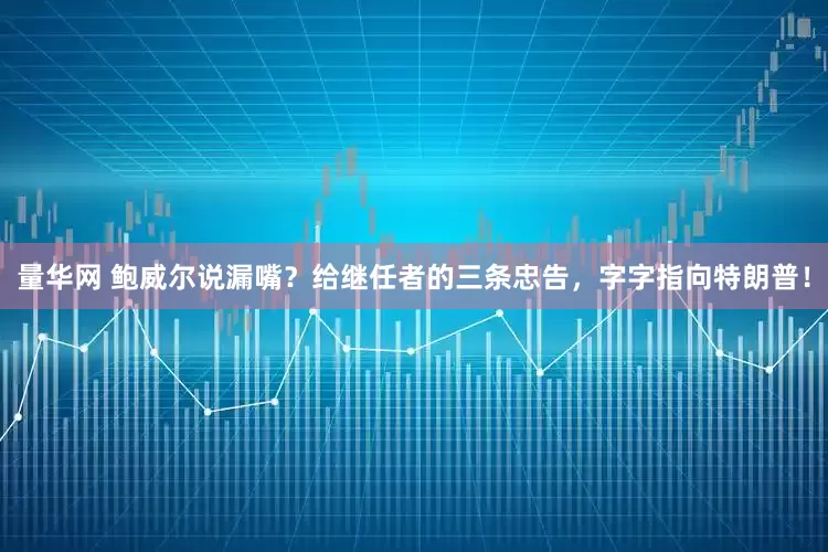 量华网 鲍威尔说漏嘴？给继任者的三条忠告，字字指向特朗普！