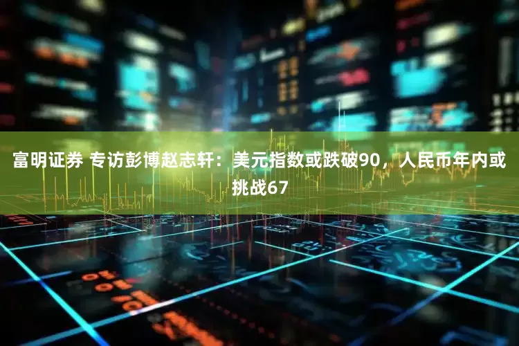 富明证券 专访彭博赵志轩：美元指数或跌破90，人民币年内或挑战67