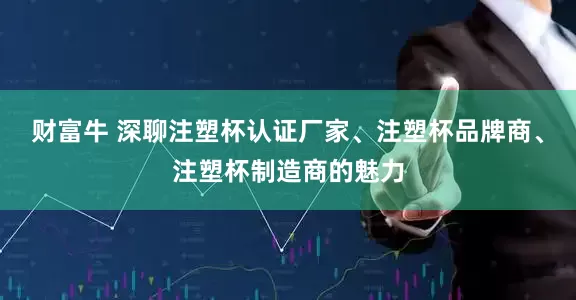 财富牛 深聊注塑杯认证厂家、注塑杯品牌商、注塑杯制造商的魅力