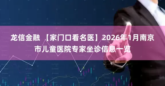龙信金融 【家门口看名医】2026年1月南京市儿童医院专家坐诊信息一览