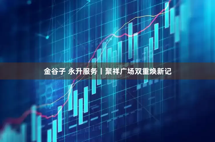 金谷子 永升服务丨聚祥广场双重焕新记