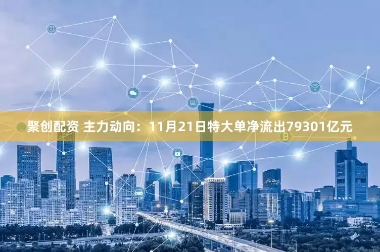 聚创配资 主力动向：11月21日特大单净流出79301亿元