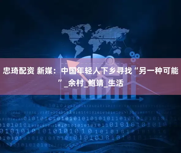 忠琦配资 新媒：中国年轻人下乡寻找“另一种可能”_余村_鲍靖_生活