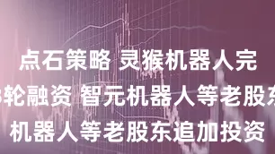 点石策略 灵猴机器人完成数亿元B轮融资 智元机器人等老股东追加投资