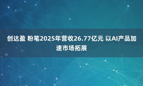 创达盈 粉笔2025年营收26.77亿元 以AI产品加速市场拓展