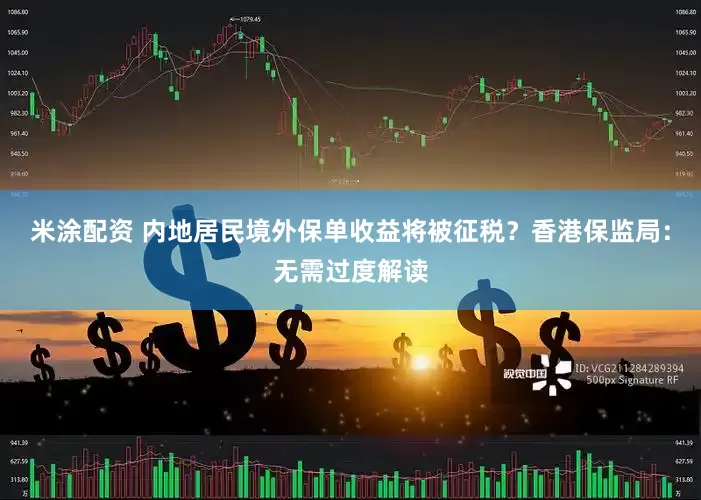 米涂配资 内地居民境外保单收益将被征税？香港保监局：无需过度解读