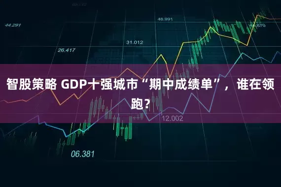 智股策略 GDP十强城市“期中成绩单”，谁在领跑？